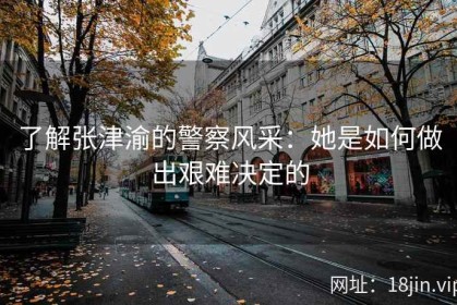 了解张津渝的警察风采：她是如何做出艰难决定的
