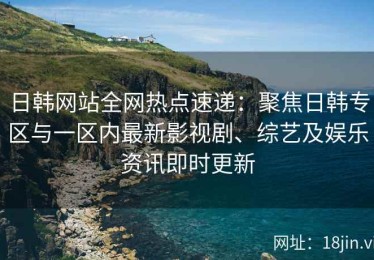 日韩网站全网热点速递：聚焦日韩专区与一区内最新影视剧、综艺及娱乐资讯即时更新