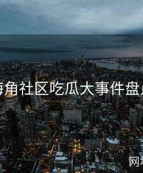 海角社区吃瓜大事件盘点