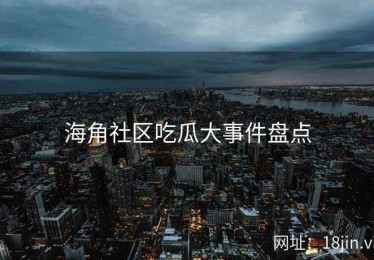 海角社区吃瓜大事件盘点