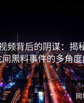 张津瑜视频背后的阴谋：揭秘吕总与卫生间黑料事件的多角度内幕