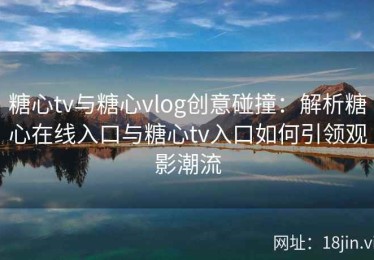 糖心tv与糖心vlog创意碰撞：解析糖心在线入口与糖心tv入口如何引领观影潮流