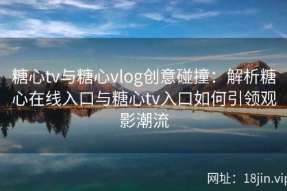 糖心tv与糖心vlog创意碰撞：解析糖心在线入口与糖心tv入口如何引领观影潮流