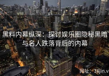 黑料内幕纵深：探讨娱乐圈隐秘黑暗与名人跌落背后的内幕