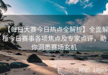 【每日大赛今日热点全解析】全面解析今日赛事各项焦点及专家点评，助你洞悉赛场玄机