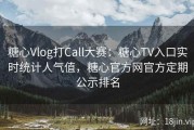 糖心Vlog打Call大赛：糖心TV入口实时统计人气值，糖心官方网官方定期公示排名