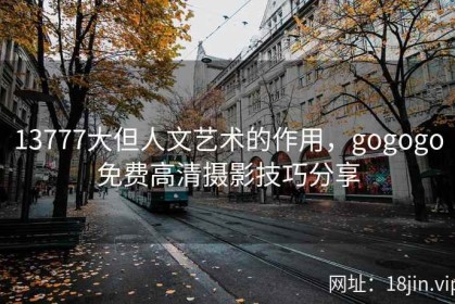 13777大但人文艺术的作用，gogogo免费高清摄影技巧分享