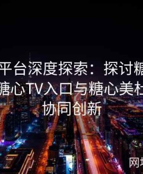 糖心TV平台深度探索：探讨糖心在线入口、糖心TV入口与糖心美杜莎版的协同创新