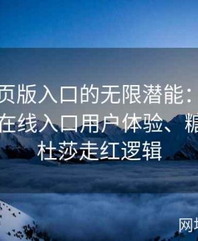 糖心网页版入口的无限潜能：深度剖析糖心在线入口用户体验、糖心tv美杜莎走红逻辑