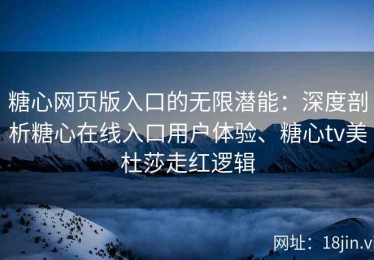糖心网页版入口的无限潜能：深度剖析糖心在线入口用户体验、糖心tv美杜莎走红逻辑