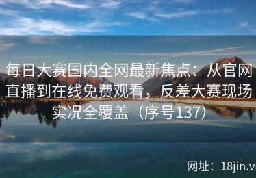 每日大赛国内全网最新焦点：从官网直播到在线免费观看，反差大赛现场实况全覆盖（序号137）