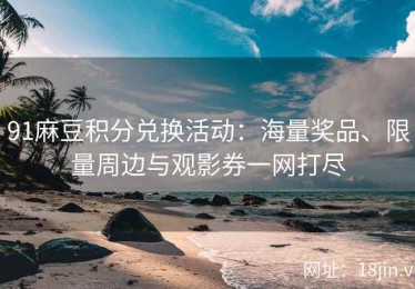 91麻豆积分兑换活动：海量奖品、限量周边与观影券一网打尽
