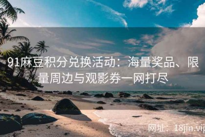 91麻豆积分兑换活动：海量奖品、限量周边与观影券一网打尽