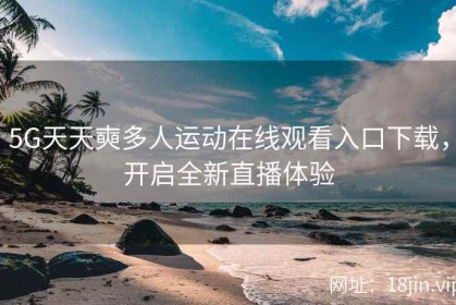 5G天天奭多人运动在线观看入口下载，开启全新直播体验