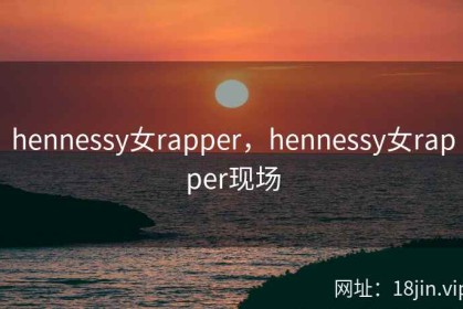 hennessy女rapper，hennessy女rapper现场