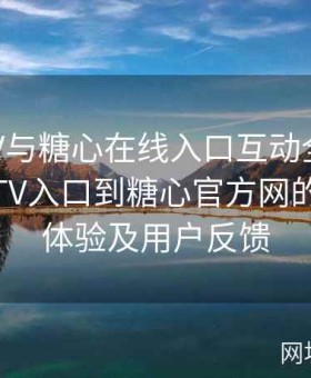 糖心TV与糖心在线入口互动全揭秘：从糖心TV入口到糖心官方网的全流程体验及用户反馈
