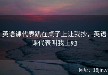 英语课代表趴在桌子上让我抄，英语课代表叫我上她