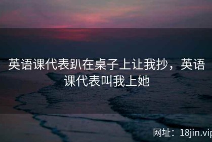 英语课代表趴在桌子上让我抄，英语课代表叫我上她