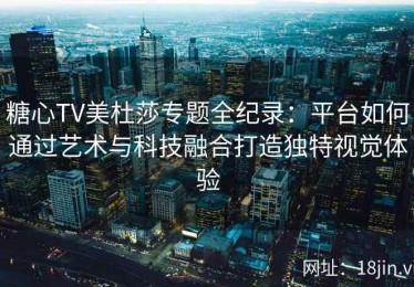 糖心TV美杜莎专题全纪录：平台如何通过艺术与科技融合打造独特视觉体验