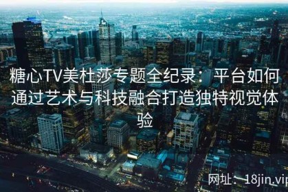 糖心TV美杜莎专题全纪录：平台如何通过艺术与科技融合打造独特视觉体验