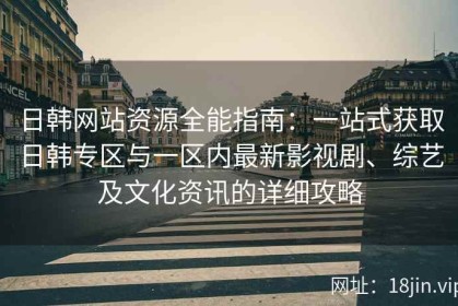 日韩网站资源全能指南：一站式获取日韩专区与一区内最新影视剧、综艺及文化资讯的详细攻略