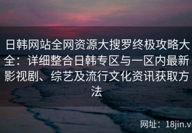 日韩网站全网资源大搜罗终极攻略大全：详细整合日韩专区与一区内最新影视剧、综艺及流行文化资讯获取方法