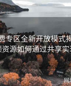 麻豆免费专区全新开放模式揭秘：优质视频资源如何通过共享实现双赢