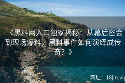 《黑料网入口独家揭秘：从幕后密会到现场爆料，黑料事件如何演绎成传奇？》