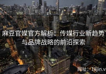 麻豆官媒官方解析：传媒行业新趋势与品牌战略的前沿探索