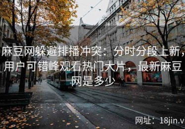 麻豆网躲避排播冲突：分时分段上新，用户可错峰观看热门大片，最新麻豆网是多少