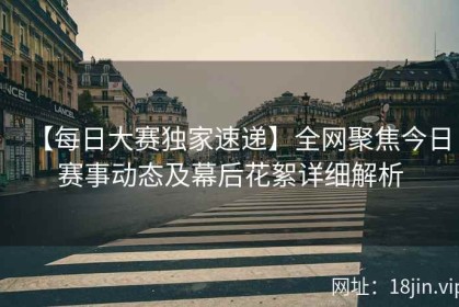 【每日大赛独家速递】全网聚焦今日赛事动态及幕后花絮详细解析