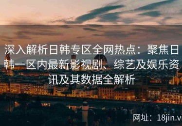 深入解析日韩专区全网热点：聚焦日韩一区内最新影视剧、综艺及娱乐资讯及其数据全解析