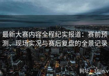 最新大赛内容全程纪实报道：赛前预测、现场实况与赛后复盘的全景记录