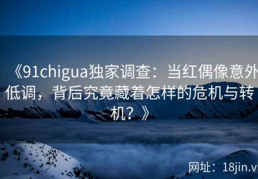 《91chigua独家调查：当红偶像意外低调，背后究竟藏着怎样的危机与转机？》