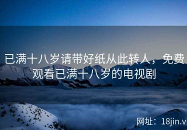 已满十八岁请带好纸从此转人，免费观看已满十八岁的电视剧