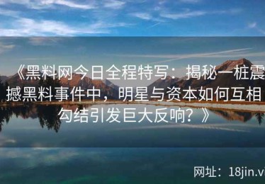 《黑料网今日全程特写：揭秘一桩震撼黑料事件中，明星与资本如何互相勾结引发巨大反响？》