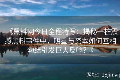 《黑料网今日全程特写：揭秘一桩震撼黑料事件中，明星与资本如何互相勾结引发巨大反响？》