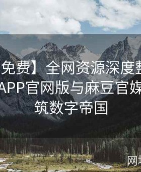 【麻豆免费】全网资源深度整合：解读麻豆APP官网版与麻豆官媒如何构筑数字帝国