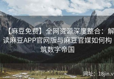 【麻豆免费】全网资源深度整合：解读麻豆APP官网版与麻豆官媒如何构筑数字帝国