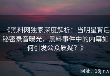 《黑料网独家深度解析：当明星背后秘密录音曝光，黑料事件中的内幕如何引发公众质疑？》