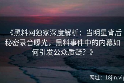 《黑料网独家深度解析：当明星背后秘密录音曝光，黑料事件中的内幕如何引发公众质疑？》