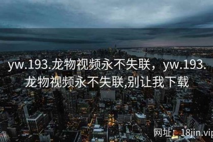 yw.193.龙物视频永不失联，yw.193.龙物视频永不失联,别让我下载
