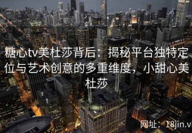 糖心tv美杜莎背后：揭秘平台独特定位与艺术创意的多重维度，小甜心美杜莎