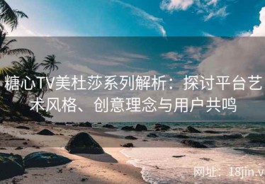 糖心TV美杜莎系列解析：探讨平台艺术风格、创意理念与用户共鸣