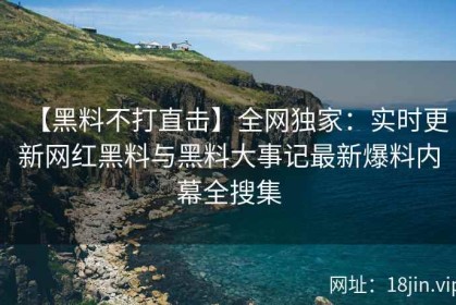 【黑料不打直击】全网独家：实时更新网红黑料与黑料大事记最新爆料内幕全搜集