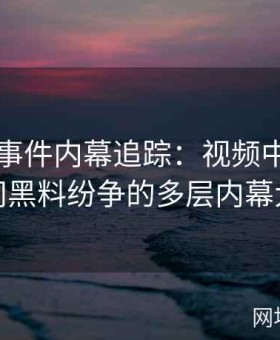 张津瑜事件内幕追踪：视频中吕总与卫生间黑料纷争的多层内幕大揭秘
