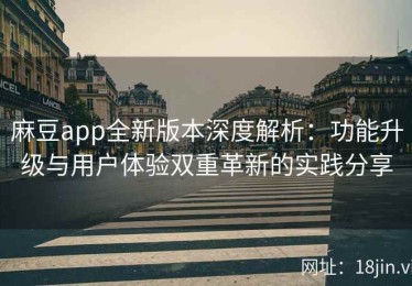 麻豆app全新版本深度解析：功能升级与用户体验双重革新的实践分享