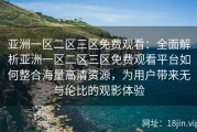 亚洲一区二区三区免费观看：全面解析亚洲一区二区三区免费观看平台如何整合海量高清资源，为用户带来无与伦比的观影体验