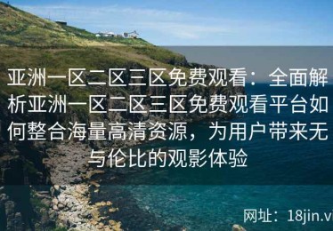 亚洲一区二区三区免费观看：全面解析亚洲一区二区三区免费观看平台如何整合海量高清资源，为用户带来无与伦比的观影体验