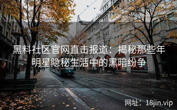 黑料社区官网直击报道：揭秘那些年明星隐秘生活中的黑暗纷争